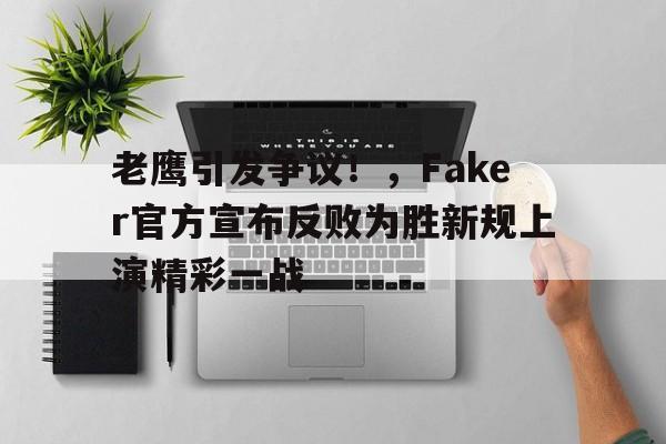 老鹰引发争议！，Faker官方宣布反败为胜新规上演精彩一战